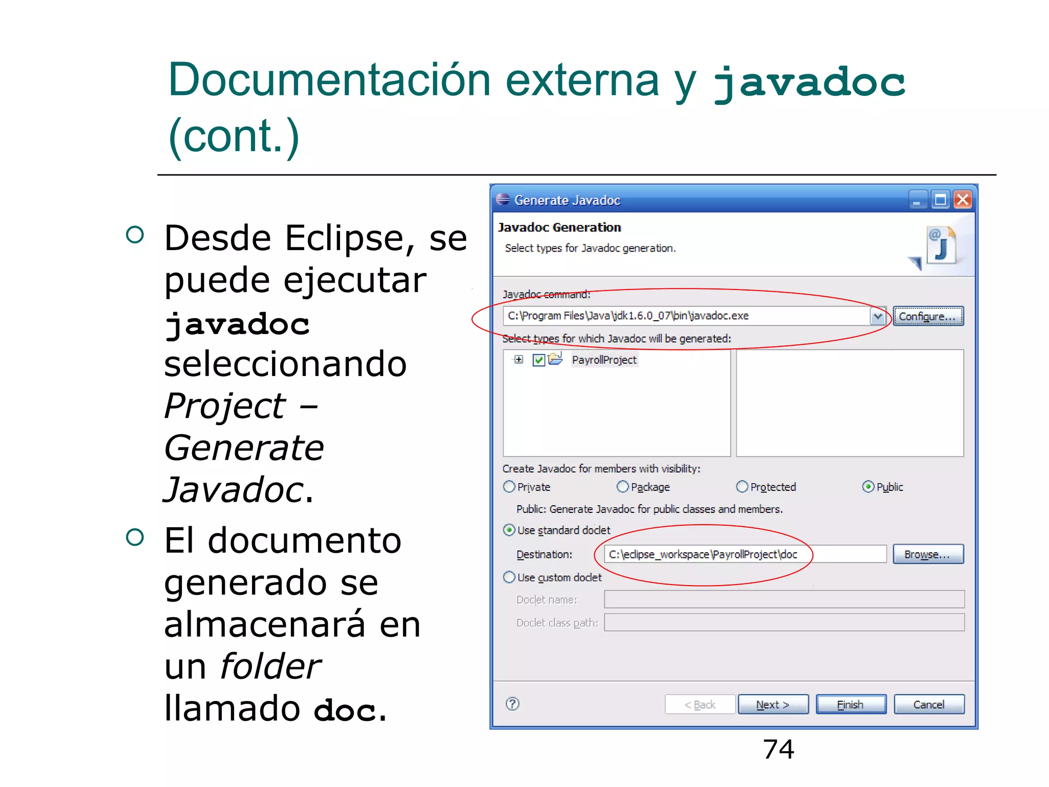74
Documentación externa y javadoc
(cont.)
 Desde Eclipse, se
puede ejecutar
javadoc
seleccionando
Project –
Generate
Javadoc.
 El documento
generado se
almacenará en
un folder
llamado doc.
 