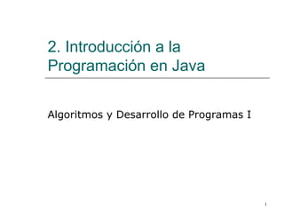 1
2. Introducción a la
Programación en Java
Algoritmos y Desarrollo de Programas I
 