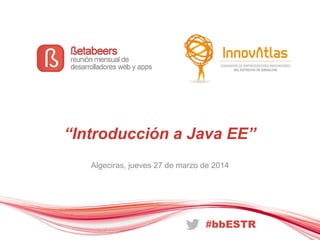 “Introducción a Java EE”
Algeciras, jueves 27 de marzo de 2014
 