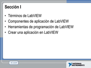 Sección I Términos de LabVIEW  Componentes de aplicación de LabVIEW Herramientas de programación de LabVIEW  Crear una aplicación en LabVIEW 
