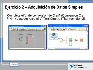 Ejercicio 2 – Adquisición de Datos Simples Complete el VI de conversión de C a F (Conversion C a F.vi), y después cree el VI Termómetro (Thermometer.vi). 
