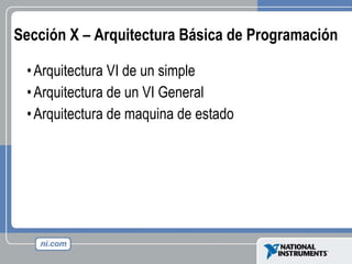 Sección X – Arquitectura Básica de Programación Arquitectura VI de un simple Arquitectura de un VI General Arquitectura de maquina de estado 