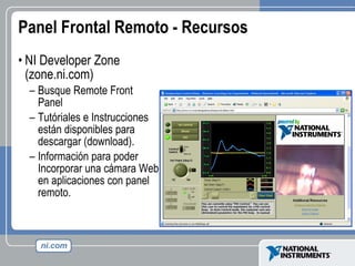 Panel Frontal Remoto - Recursos NI Developer Zone (zone.ni.com) Busque Remote Front Panel Tutóriales e Instrucciones están disponibles para descargar (download). Información para poder Incorporar una cámara Web en aplicaciones con panel remoto. 