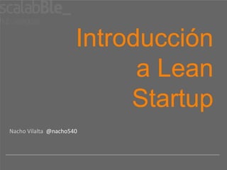 Introducción
                            a Lean
                           Startup
Nacho Vilalta @nacho540
 