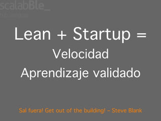 Lean + Startup =
             Velocidad
Aprendizaje validado

Sal fuera! Get out of the building! – Steve Blank
 