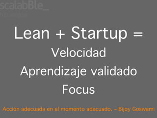 Lean + Startup =
                 Velocidad
      Aprendizaje validado
                     Focus
Acción adecuada en el momento adecuado. – Bijoy Goswami
 