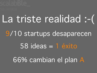 La triste realidad :-(
9/10 startups desaparecen
    58 ideas = 1 éxito

  66% cambian el plan A
 