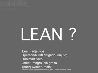 LEAN ?!
Lean (adjetivo)
<person/build>delgado, enjuto;
<animal>flaco;
‹meat› magro, sin grasa
(poor) ‹winter› malo;
Concise Oxford Spanish Dictionary © 2009 Oxford University Press
 