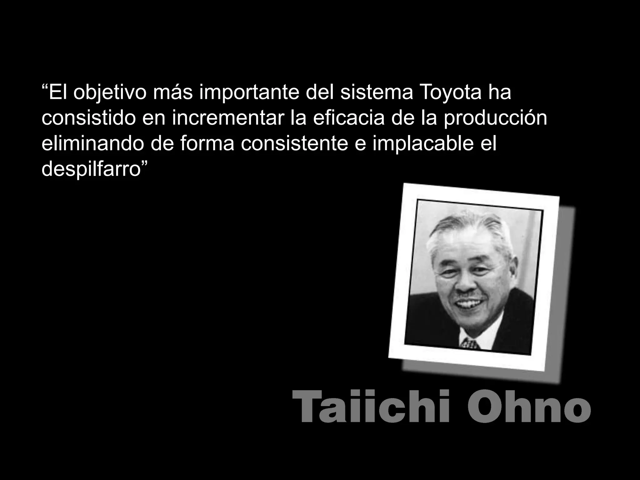“El objetivo más importante del sistema Toyota ha consistido en incrementar la eficacia de la producción eliminando de forma consistente e implacable el despilfarro”Taiichi Ohno