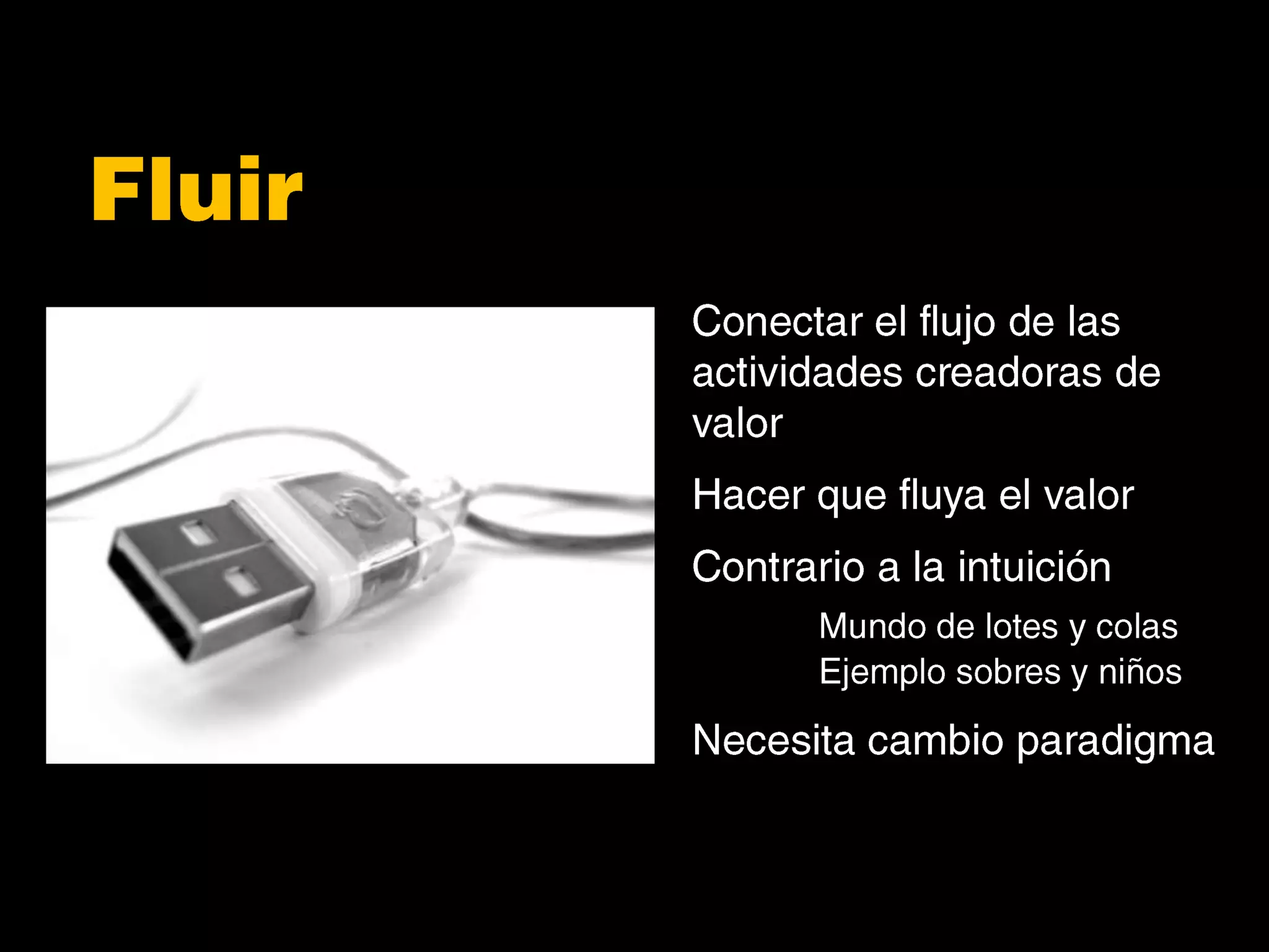 FluirConectar el flujo de las actividades creadoras de valorHacer que fluya el valorContrario a la intuiciónMundo de lotes y colas	Ejemplo sobres y niñosNecesita cambio paradigma