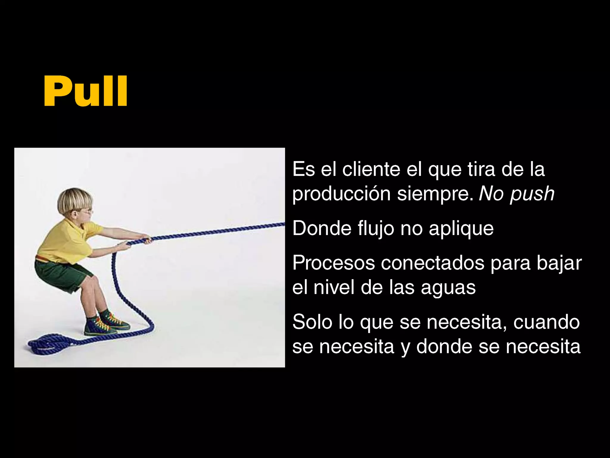 PullEs el cliente el que tira de la producción siempre. No pushDonde flujo no apliqueProcesos conectados para bajar el nivel de las aguasSolo lo que se necesita, cuando se necesita y donde se necesita