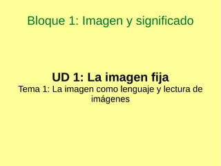 Bloque 1: Imagen y significado
UD 1: La imagen fija
Tema 1: La imagen como lenguaje y lectura de
imágenes
 