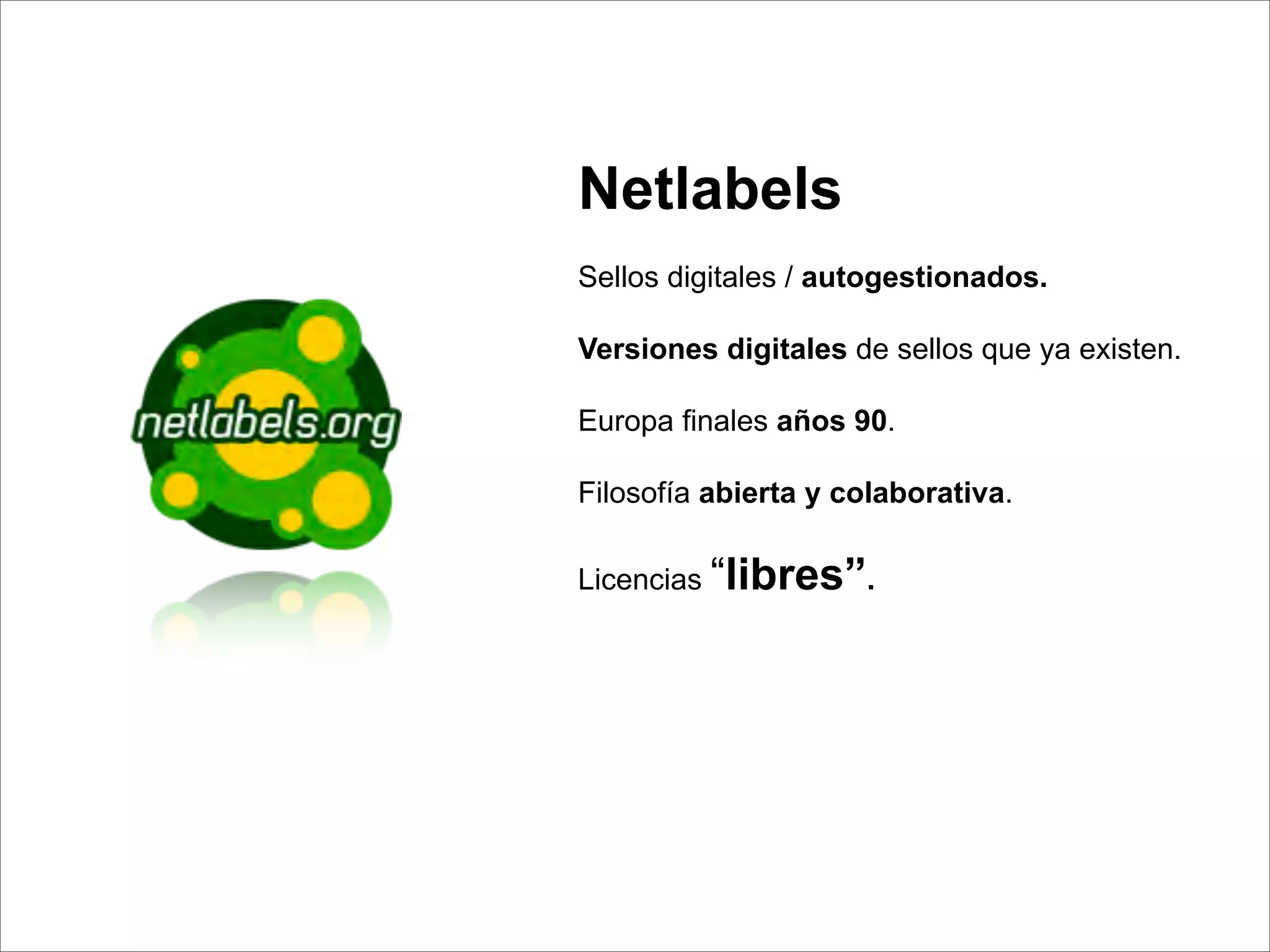 Netlabels
Sellos digitales / autogestionados.

Versiones digitales de sellos que ya existen.

Europa ﬁnales años 90.

Filosofía abierta y colaborativa.

Licencias “libres”.
 