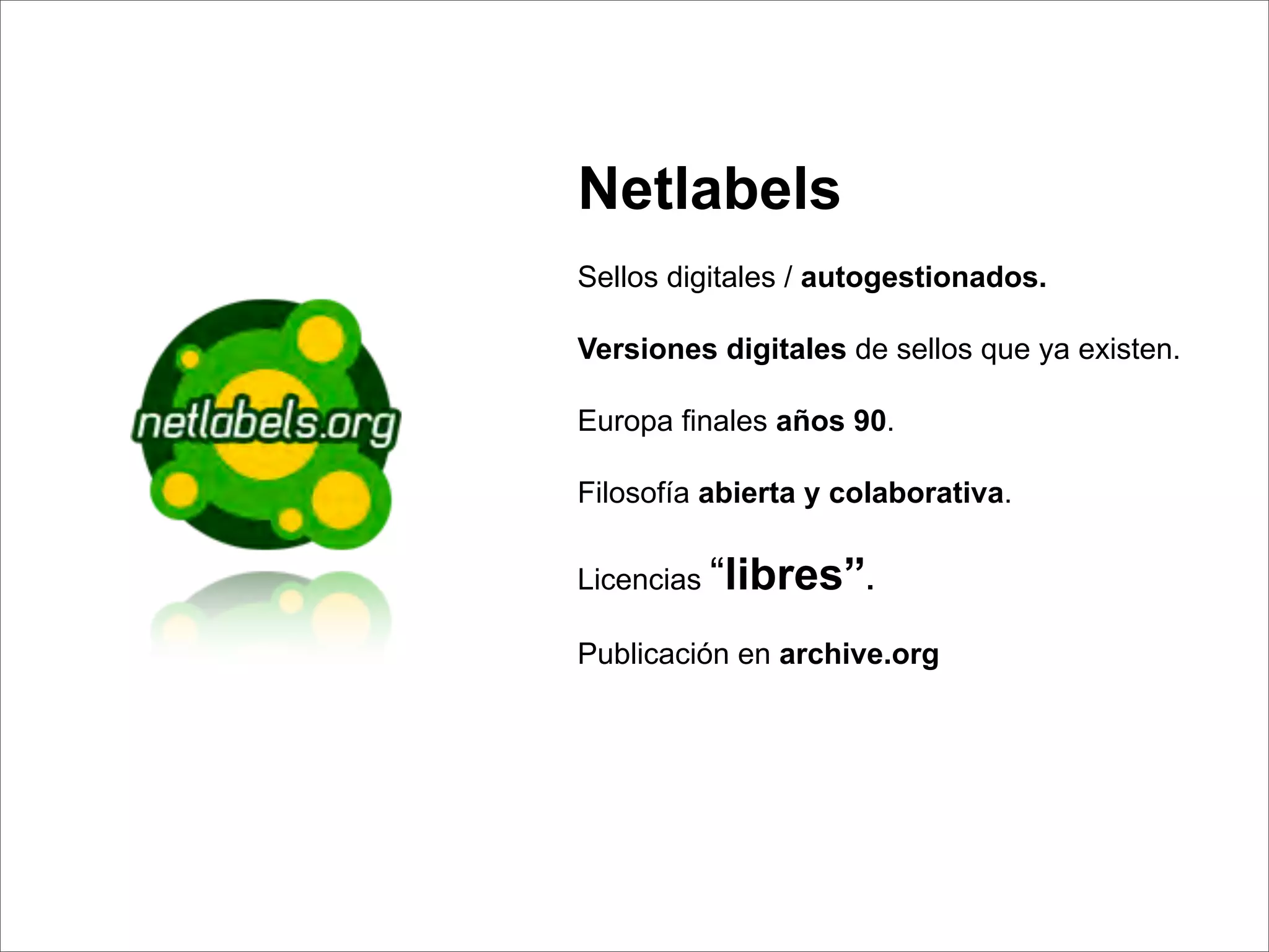 Netlabels
Sellos digitales / autogestionados.

Versiones digitales de sellos que ya existen.

Europa ﬁnales años 90.

Filosofía abierta y colaborativa.

Licencias “libres”.

Publicación en archive.org
 