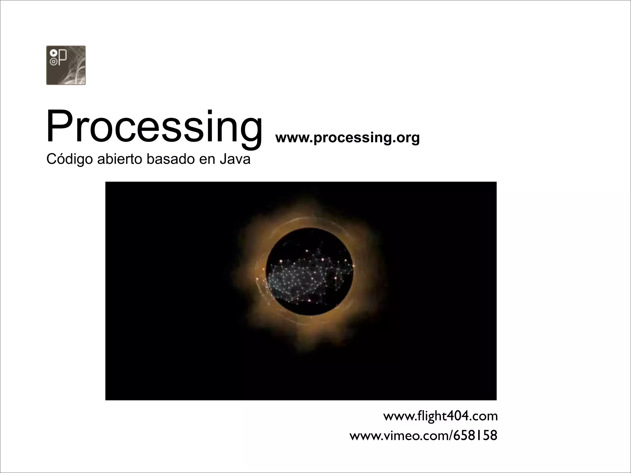 Processing                      www.processing.org
Código abierto basado en Java




                                             www.ﬂight404.com
                                         www.vimeo.com/658158
 