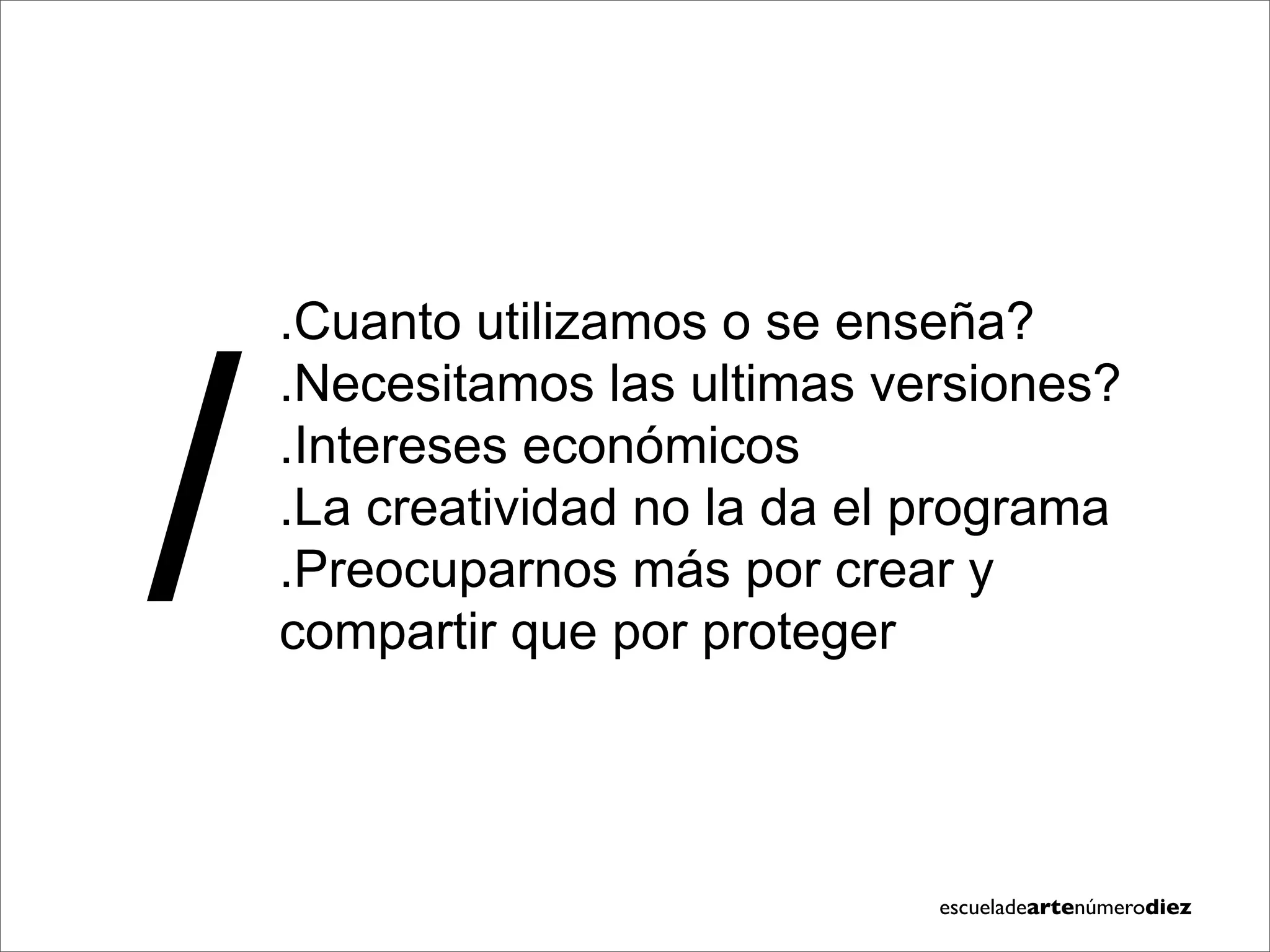 /
    .Cuanto utilizamos o se enseña?
    .Necesitamos las ultimas versiones?
    .Intereses económicos
    .La creatividad no la da el programa
    .Preocuparnos más por crear y
    compartir que por proteger




                                escueladeartenúmerodiez
 