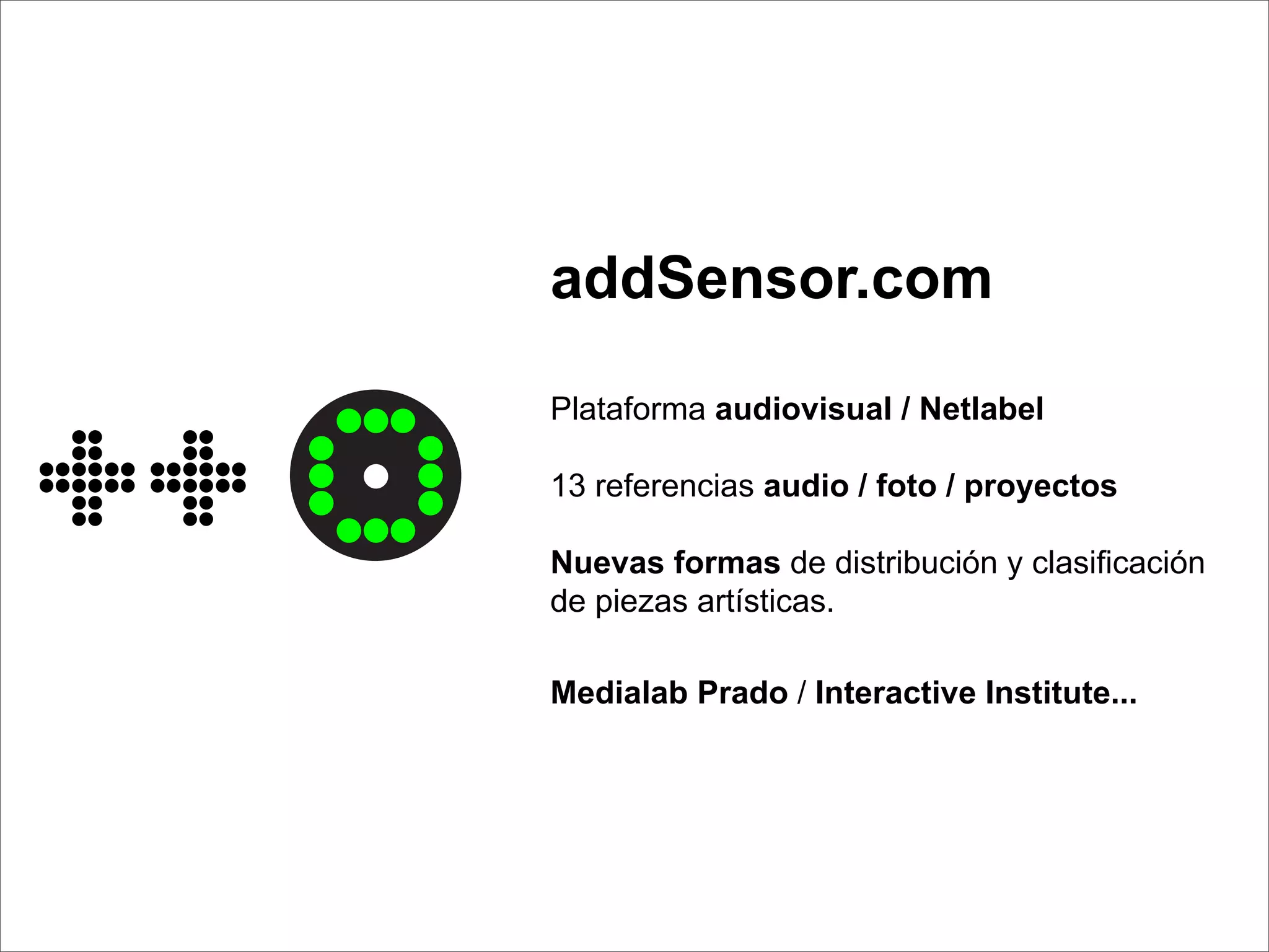addSensor.com

Plataforma audiovisual / Netlabel

13 referencias audio / foto / proyectos

Nuevas formas de distribución y clasiﬁcación
de piezas artísticas.

Medialab Prado / Interactive Institute...
 