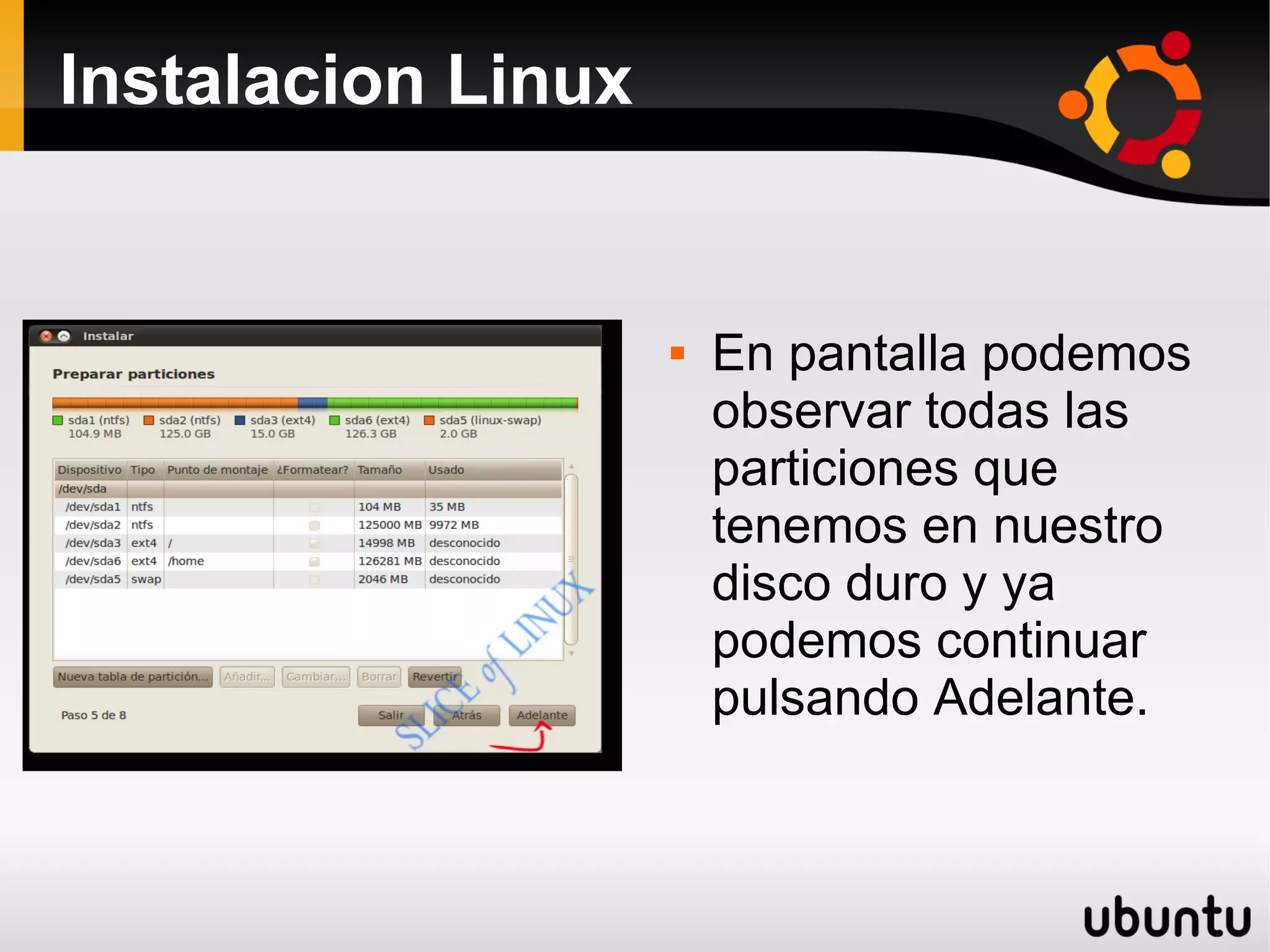 Instalacion Linux


                       En pantalla podemos
                        observar todas las
                        particiones que
                        tenemos en nuestro
                        disco duro y ya
                        podemos continuar
                        pulsando Adelante.
 