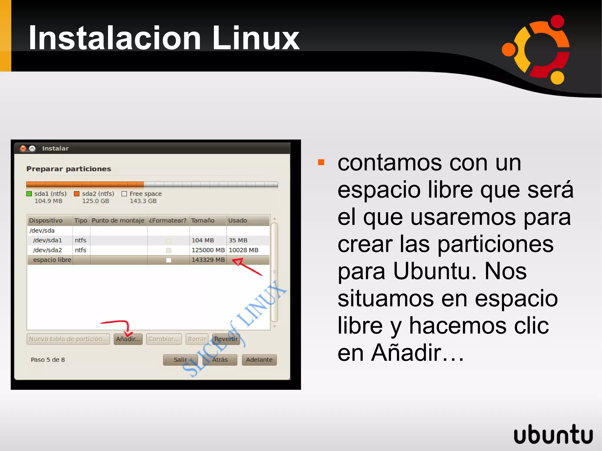 Instalacion Linux


                       contamos con un
                        espacio libre que será
                        el que usaremos para
                        crear las particiones
                        para Ubuntu. Nos
                        situamos en espacio
                        libre y hacemos clic
                        en Añadir…
 