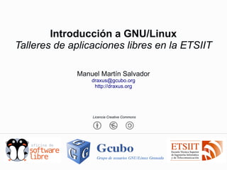 Introducción a GNU/Linux
Talleres de aplicaciones libres en la ETSIIT

             Manuel Martín Salvador
                 draxus@gcubo.org
                  http://draxus.org




                 Licencia Creative Commons
 
