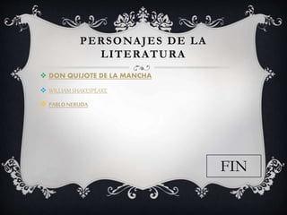 PERSONAJES DE LA
LITERATURA
DON QUIJOTE DE LA MANCHA
WILLIAM SHAKESPEARE
PABLO NERUDA
FIN