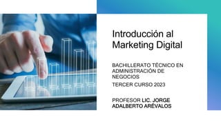 Introducción al
Marketing Digital
BACHILLERATO TÉCNICO EN
ADMINISTRACIÓN DE
NEGOCIOS
TERCER CURSO 2023
PROFESOR LIC. JORGE
ADALBERTO ARÉVALOS
 