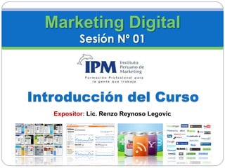 Marketing Digital
           Sesión Nº 01




Introducción del Curso
   Expositor: Lic. Renzo Reynoso Legovic
 