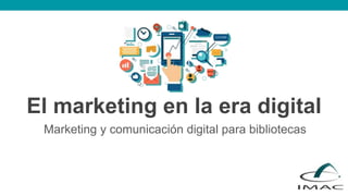 El marketing en la era digital
Marketing y comunicación digital para bibliotecas
 