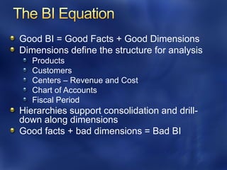 Good BI = Good Facts + Good Dimensions
Dimensions define the structure for analysis
   Products
   Customers
   Centers – Revenue and Cost
   Chart of Accounts
   Fiscal Period
Hierarchies support consolidation and drill-
down along dimensions
Good facts + bad dimensions = Bad BI
 