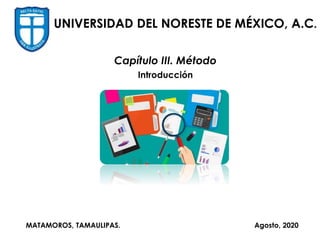 UNIVERSIDAD DEL NORESTE DE MÉXICO, A.C.
MATAMOROS, TAMAULIPAS. Agosto, 2020
Capítulo III. Método
Introducción
 