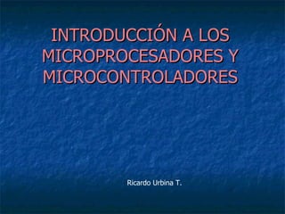INTRODUCCIÓN A LOS
MICROPROCESADORES Y
MICROCONTROLADORES




        Ricardo Urbina T.
 