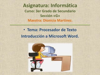 Asignatura: Informática
Curso: 3er Grado de Secundario
Sección «G»
Maestra: Dionicia Martínez.
• Tema: Procesador de Texto
Introducción a Microsoft Word.
 