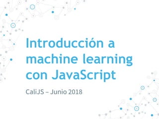 Introducción a
machine learning
con JavaScript
CaliJS – Junio 2018
 