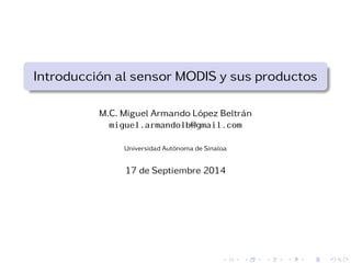 Introducci ´on al sensor MODIS y sus productos 
M.C. Miguel Armando L ´opez Beltr ´an 
miguel.armandolb@gmail.com 
Universidad Aut´onoma de Sinaloa 
17 de Septiembre 2014 
 