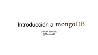 Introducción a mongoDB 
Manuel Sánchez 
@Manuss20 
 