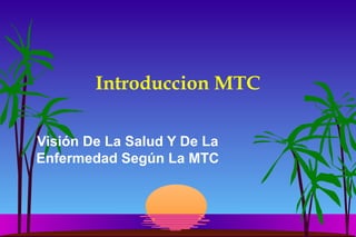 Introduccion MTC
Visión De La Salud Y De La
Enfermedad Según La MTC
 
