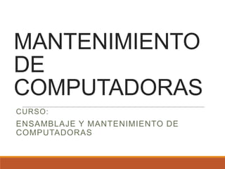 MANTENIMIENTO
DE
COMPUTADORAS
CURSO:

ENSAMBLAJE Y MANTENIMIENTO DE
COMPUTADORAS

 