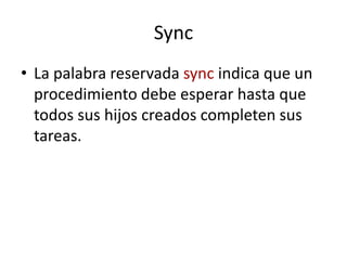 Sync
• La palabra reservada sync indica que un
procedimiento debe esperar hasta que
todos sus hijos creados completen sus
tareas.
 