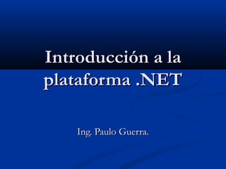 Introducción a laIntroducción a la
plataforma .NETplataforma .NET
Ing. Paulo Guerra.Ing. Paulo Guerra.
 