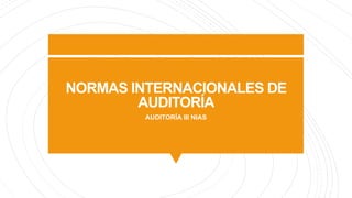 NORMAS INTERNACIONALES DE
AUDITORÍA
AUDITORÍA III NIAS
 