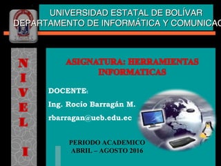 DOCENTE:
Ing. Rocío Barragán M.
rbarragan@ueb.edu.ec
PERIODO ACADEMICO
ABRIL – AGOSTO 2016
UNIVERSIDAD ESTATAL DE BOLÍVARUNIVERSIDAD ESTATAL DE BOLÍVAR
DEPARTAMENTO DE INFORMÁTICA Y COMUNICACDEPARTAMENTO DE INFORMÁTICA Y COMUNICAC
 
