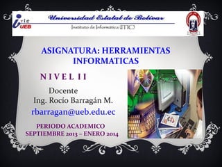 ASIGNATURA: HERRAMIENTAS
INFORMATICAS
NIVEL II
Docente
Ing. Rocío Barragán M.

rbarragan@ueb.edu.ec
PERIODO ACADEMICO
SEPTIEMBRE 2013 – ENERO 2014

 