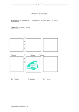 SEGURIDAD PÚBLICA
4
Datos de la empresa:
Dirección: Dr. Ferrari 340 Marcos Paz, Buenos Aires, C.P1727
Teléfono: 0220-477-5906
M
A
R
C
I
Taiano A Taiano Taiano
N N
O O
Dr. Ferrari Dr. Ferrari Dr. Ferrari
 