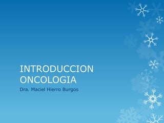 INTRODUCCION
ONCOLOGIA
Dra. Maciel Hierro Burgos

 