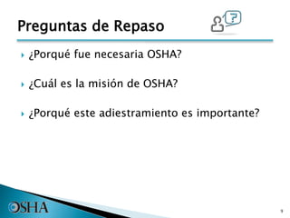  ¿Porqué fue necesaria OSHA?
 ¿Cuál es la misión de OSHA?
 ¿Porqué este adiestramiento es importante?
9
Preguntas de Repaso
 