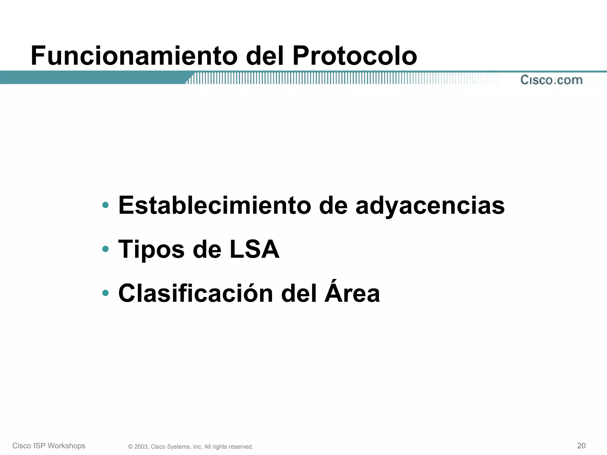 Funcionamiento del Protocolo




                      • Establecimiento de adyacencias
                      • Tipos de LSA
                      • Clasificación del Área




Cisco ISP Workshops     © 2003, Cisco Systems, Inc. All rights reserved.   20
 