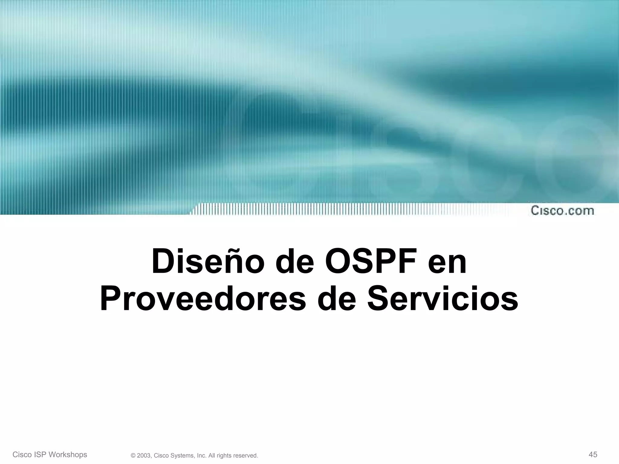 Diseño de OSPF en
                      Proveedores de Servicios



Cisco ISP Workshops    © 2003, Cisco Systems, Inc. All rights reserved.   45
 