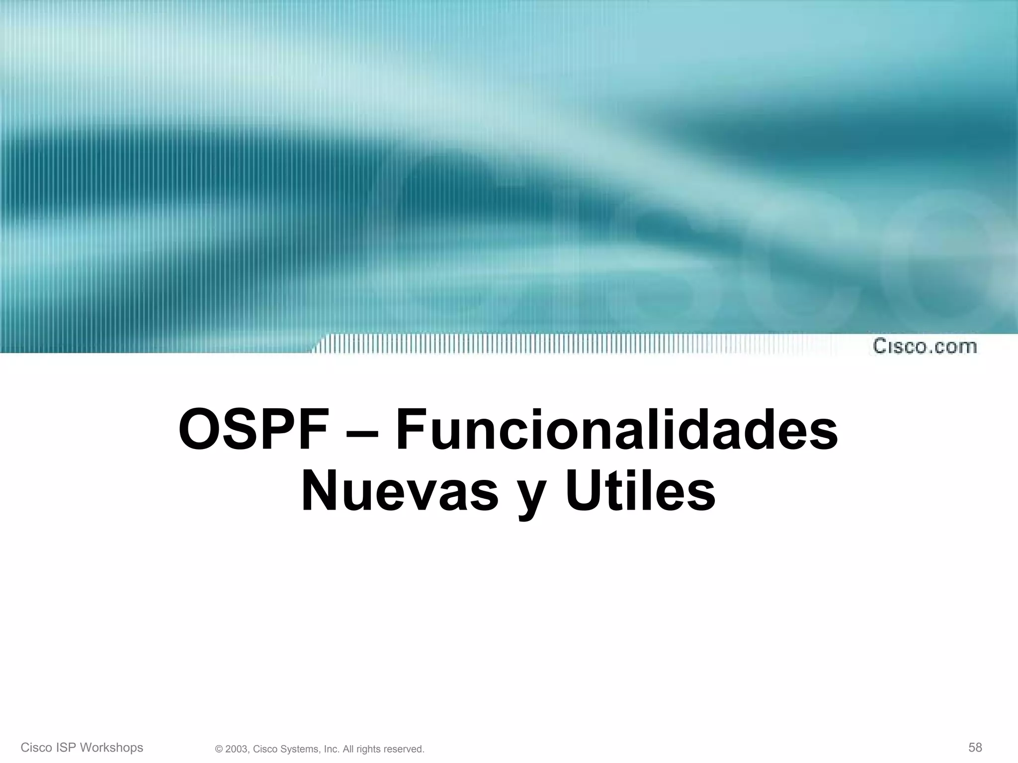OSPF – Funcionalidades
                         Nuevas y Utiles



Cisco ISP Workshops    © 2003, Cisco Systems, Inc. All rights reserved.   58
 