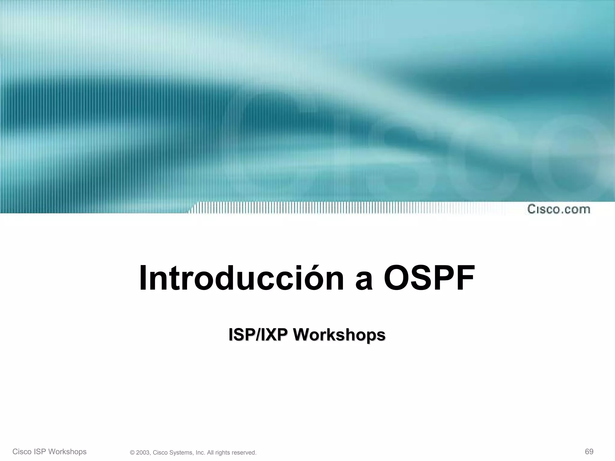 Introducción a OSPF
                                                           ISP/IXP Workshops




Cisco ISP Workshops   © 2003, Cisco Systems, Inc. All rights reserved.         69
 