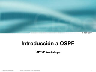 Introducción a OSPF
                                                           ISP/IXP Workshops




Cisco ISP Workshops   © 2003, Cisco Systems, Inc. All rights reserved.         1
 